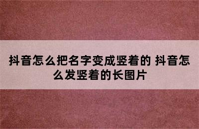 抖音怎么把名字变成竖着的 抖音怎么发竖着的长图片